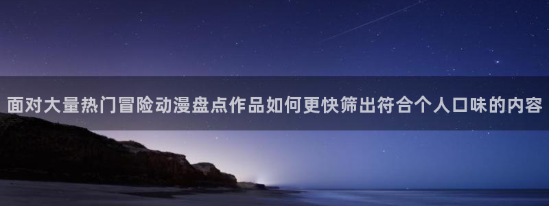 记得香蕉成熟时电影：面对大量热门冒险动漫盘点作品如何更快筛出符合个人口味的内容配图