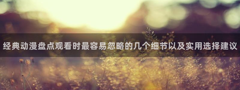 香蕉成熟时好看站：经典动漫盘点观看时最容易忽略的几个细节以及实用选择建议配图