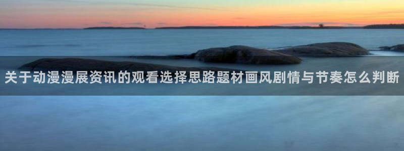 香蕉成熟时完整版:关于动漫漫展资讯的观看选择思路题材画风剧情与节奏怎么判断配图