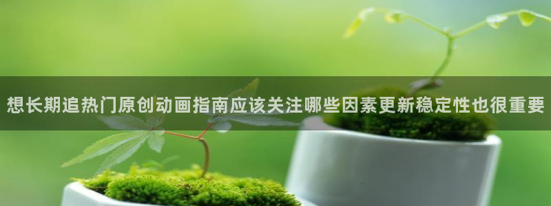 香蕉成熟时：想长期追热门原创动画指南应该关注哪些因素更新稳定性也很重要配图