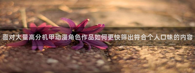 香蕉成熟时2粤语：面对大量高分机甲动漫角色作品如何更快筛出符合个人口味的内容配图