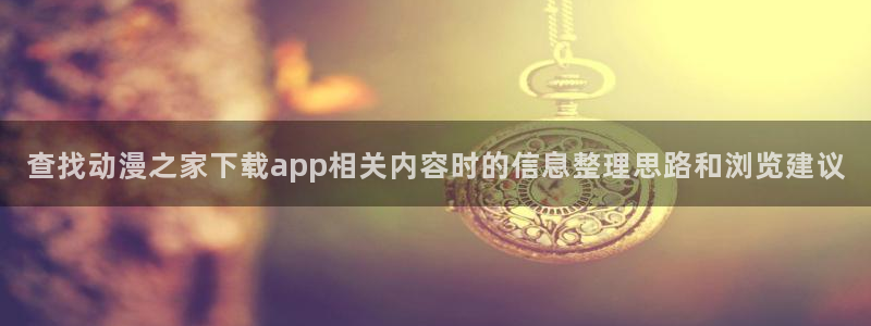 代香蕉成熟时:查找动漫之家下载app相关内容时的信息整理思路和浏览建议配图