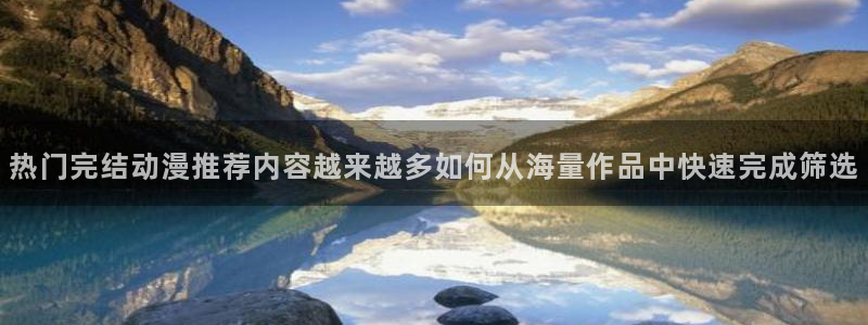 香蕉成熟时迅雷:热门完结动漫推荐内容越来越多如何从海量作品中快速完成筛选配图