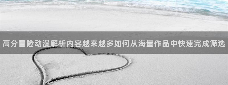 香蕉成熟时1997:高分冒险动漫解析内容越来越多如何从海量作品中快速完成筛选配图