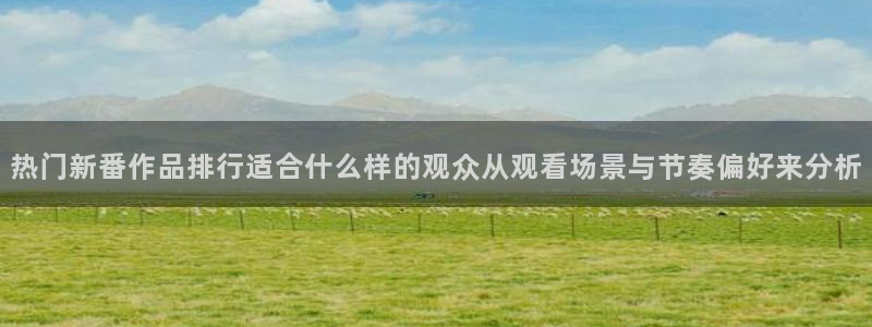 香蕉是成熟时:热门新番作品排行适合什么样的观众从观看场景与节奏偏好来分析配图