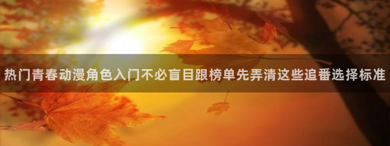 好看站香蕉成熟时:热门青春动漫角色入门不必盲目跟榜单先弄清这些追番选择标准配图